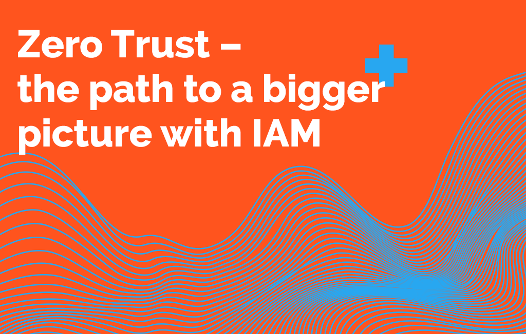 Zero Trust – the path to a bigger picture with IAM